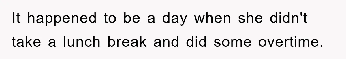 It happened to be a day when she didn't take a lunch break and did some overtime.