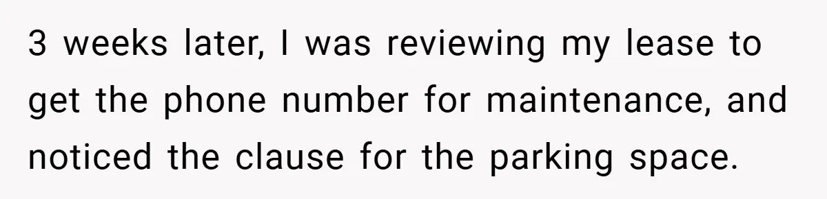 Apartment Complex Charges For Parking Space, Renter Fights Back With Brilliant Loophole 3 weeks later, I was reviewing my lease to get the phone number for maintenance, and noticed the clause for the parking space.