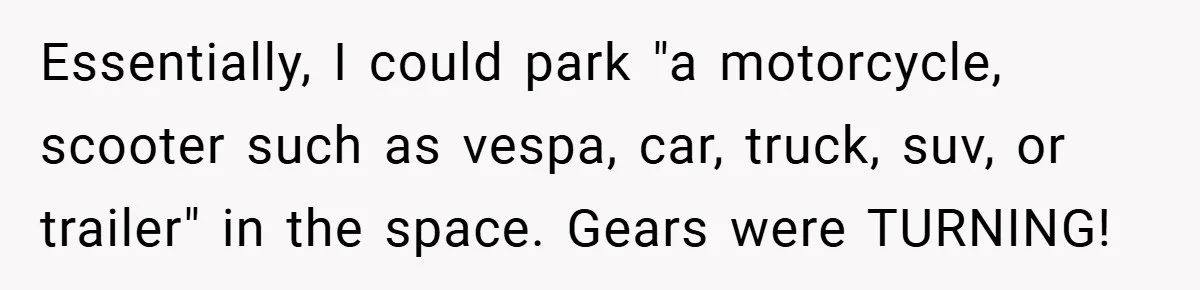 Apartment Complex Charges For Parking Space, Renter Fights Back With Brilliant Loophole Essentially, I could park "a motorcycle, scooter such as vespa, car, truck, suv, or trailer" in the space. Gears were TURNING!