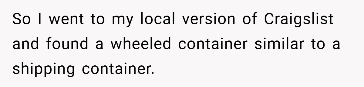 Apartment Complex Charges For Parking Space, Renter Fights Back With Brilliant Loophole So I went to my local version of Craigslist and found a wheeled container similar to a shipping container.