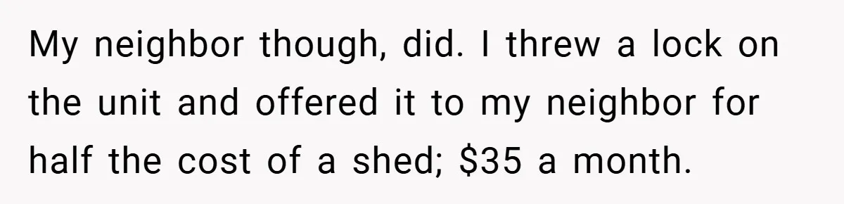 Apartment Complex Charges For Parking Space, Renter Fights Back With Brilliant Loophole My neighbor though, did. I threw a lock on the unit and offered it to my neighbor for half the cost of a shed; $35 a month.
