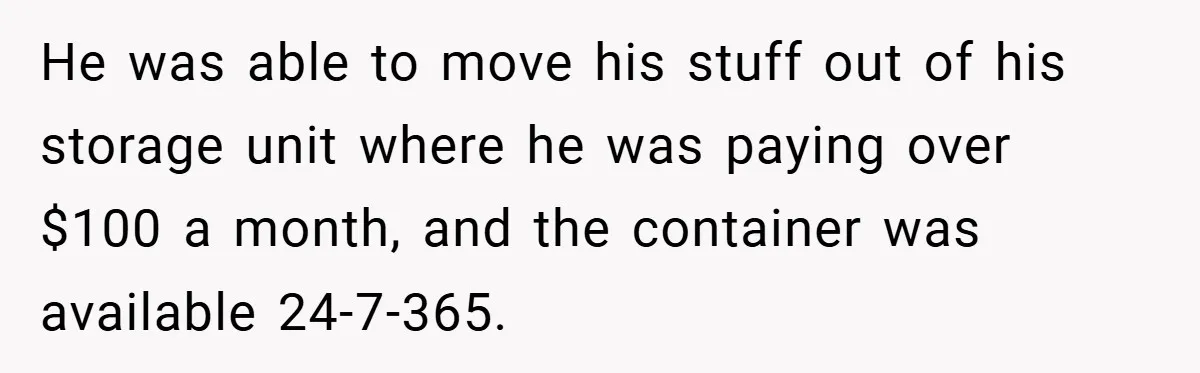 Apartment Complex Charges For Parking Space, Renter Fights Back With Brilliant Loophole He was able to move his stuff out of his storage unit where he was paying over $100 a month, and the container was available 24-7-365.