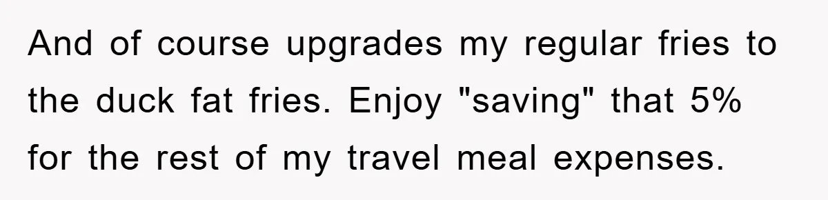 And of course upgrades my regular fries to the duck fat fries. Enjoy "saving" that 5% for the rest of my travel meal expenses.