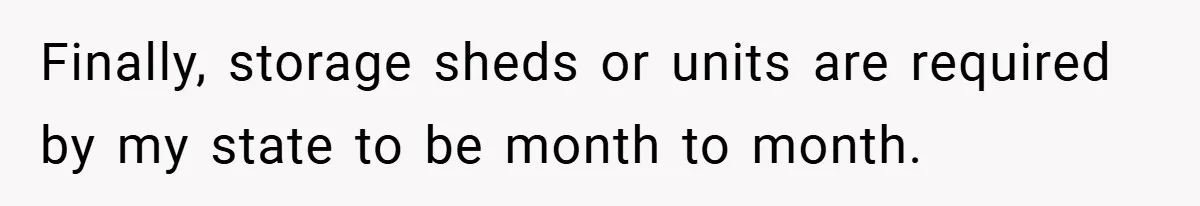 Apartment Complex Charges For Parking Space, Renter Fights Back With Brilliant Loophole Finally, storage sheds or units are required by my state to be month to month.