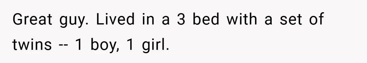 Apartment Complex Charges For Parking Space, Renter Fights Back With Brilliant Loophole Great guy. Lived in a 3 bed with a set of twins -- 1 boy, 1 girl.