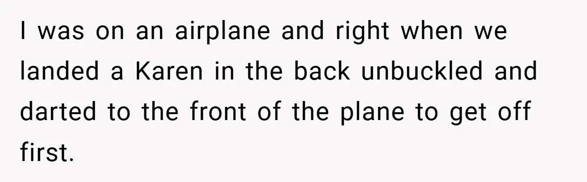 I was on an airplane and right when we landed a Karen in the back unbuckled and darted to the front of the plane to get off first.