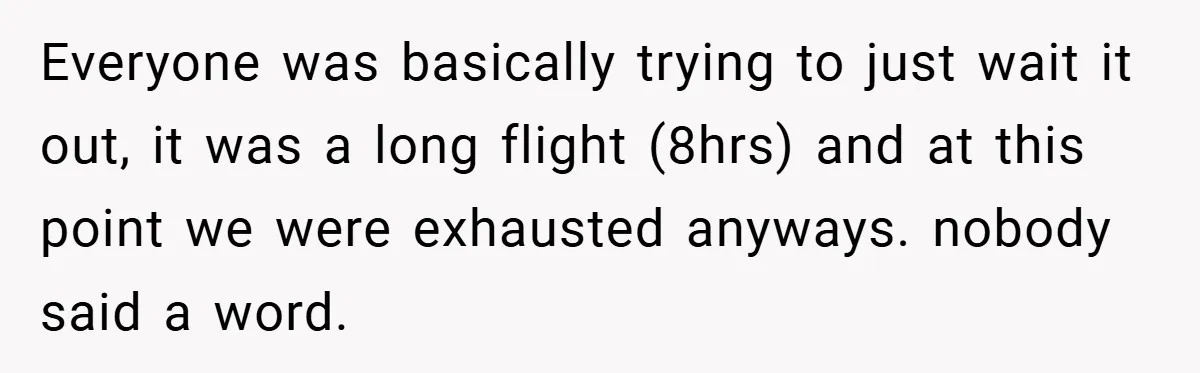 Everyone was basically trying to just wait it out, it was a long flight (8hrs) and at this point we were exhausted anyways. nobody said a word.