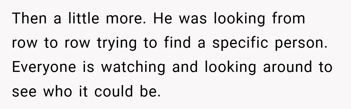 Then a little more. He was looking from row to row trying to find a specific person. Everyone is watching and looking around to see who it could be.
