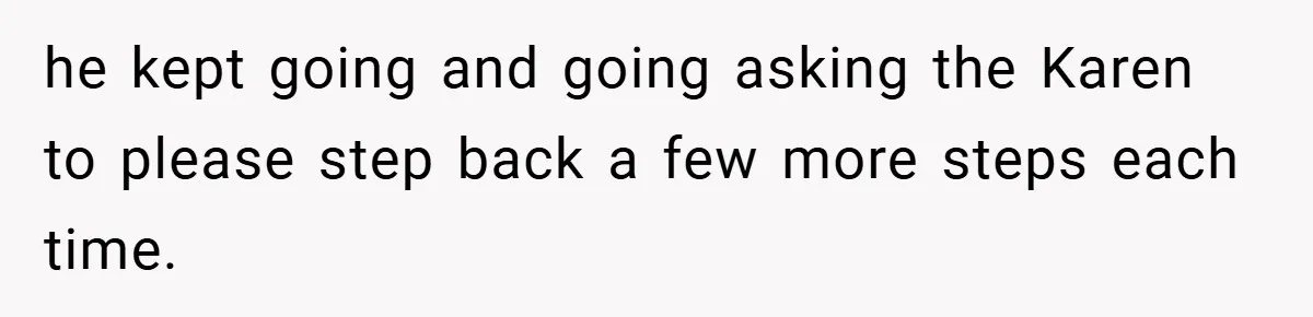 he kept going and going asking the Karen to please step back a few more steps each time.