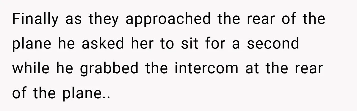 Finally as they approached the rear of the plane he asked her to sit for a second while he grabbed the intercom at the rear of the plane.. ​