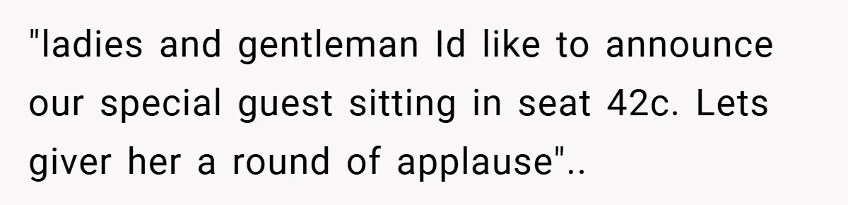 "ladies and gentleman Id like to announce our special guest sitting in seat 42c. Lets giver her a round of applause"..