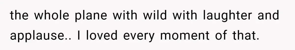 the whole plane with wild with laughter and applause.. I loved every moment of that.