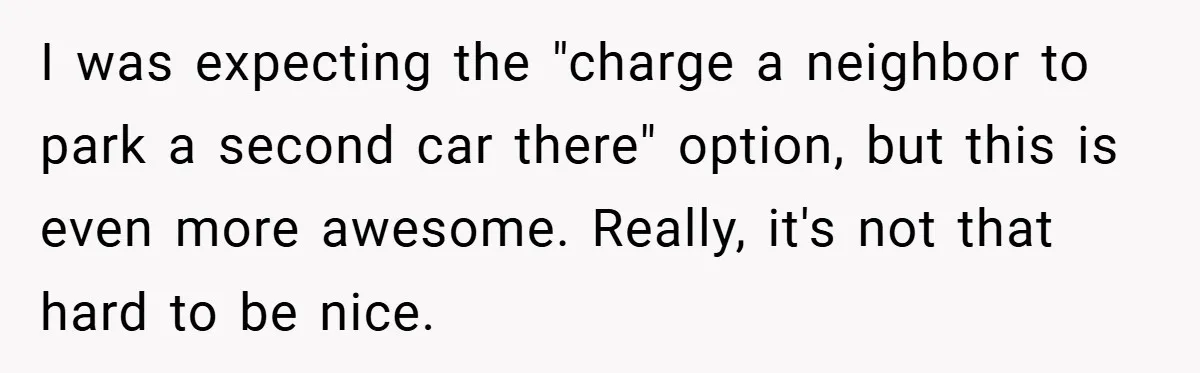 Apartment Complex Charges For Parking Space, Renter Fights Back With Brilliant Loophole I was expecting the "charge a neighbor to park a second car there" option, but this is even more awesome. Really, it's not that hard to be nice.