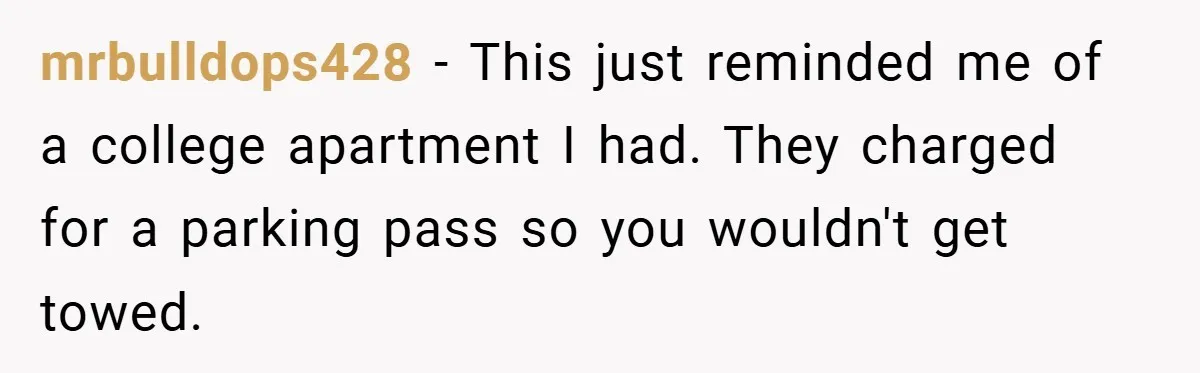 Apartment Complex Charges For Parking Space, Renter Fights Back With Brilliant Loophole mrbulldops428 − This just reminded me of a college apartment I had. They charged for a parking pass so you wouldn't get towed.