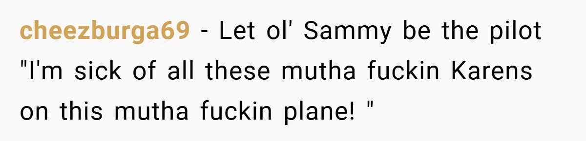 cheezburga69 − Let ol' Sammy be the pilot "I'm sick of all these mutha fuckin Karens on this mutha fuckin plane! "