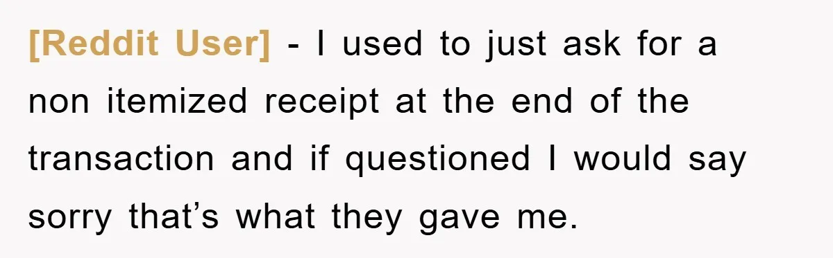 [Reddit User] − I used to just ask for a non itemized receipt at the end of the transaction and if questioned I would say sorry that’s what they gave...