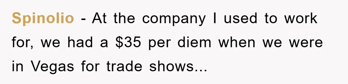Spinolio − At the company I used to work for, we had a $35 per diem when we were in Vegas for trade shows...