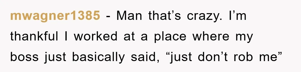 mwagner1385 − Man that’s crazy. I’m thankful I worked at a place where my boss just basically said, “just don’t rob me”