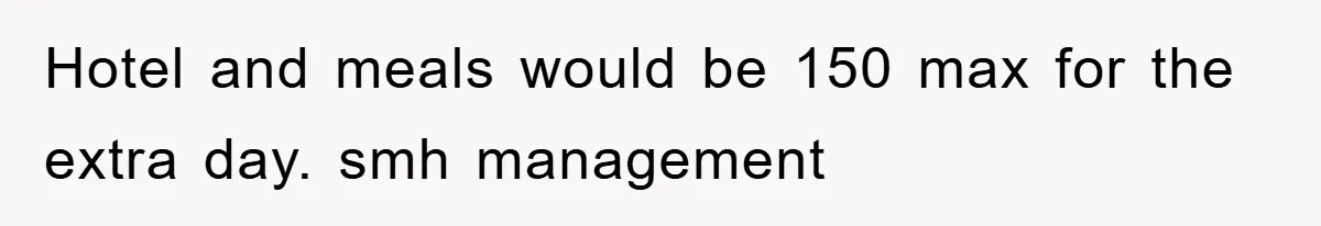 Hotel and meals would be 150 max for the extra day. smh management