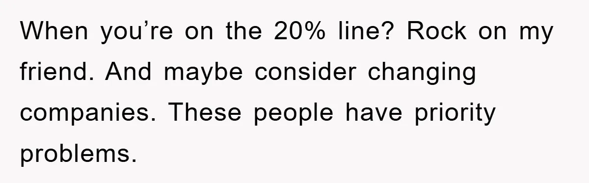 When you’re on the 20% line? Rock on my friend. And maybe consider changing companies. These people have priority problems.