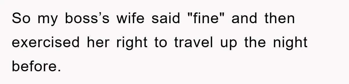 So my boss’s wife said "fine" and then exercised her right to travel up the night before.