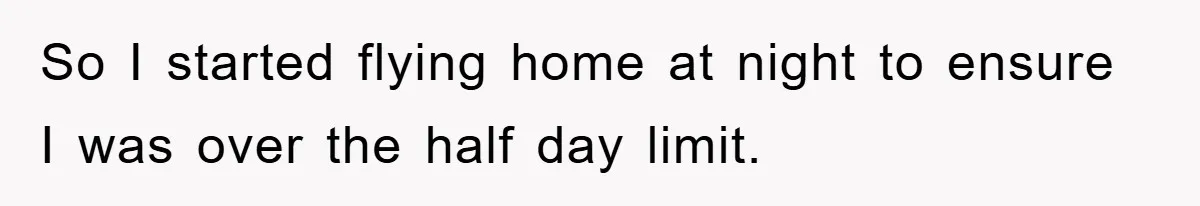 So I started flying home at night to ensure I was over the half day limit.