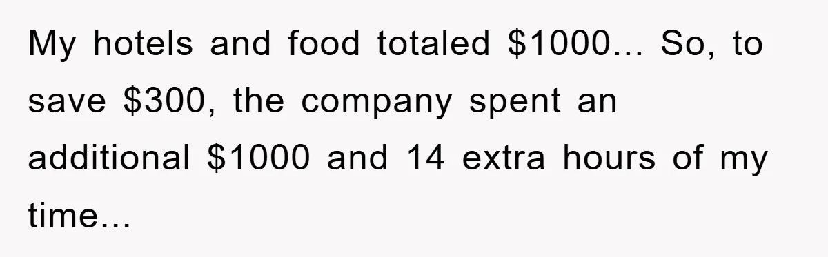 My hotels and food totaled $1000... So, to save $300, the company spent an additional $1000 and 14 extra hours of my time...