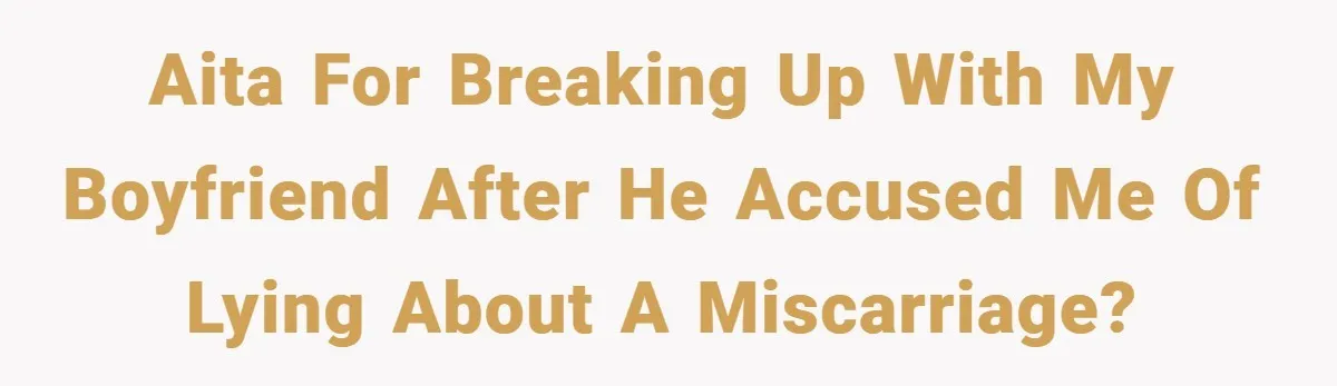 AITA for breaking up with my boyfriend after he accused me of lying about a miscarriage?