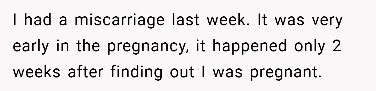 I had a miscarriage last week. It was very early in the pregnancy, it happened only 2 weeks after finding out I was pregnant.