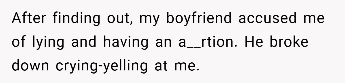 After finding out, my boyfriend accused me of lying and having an a__rtion. He broke down crying-yelling at me.