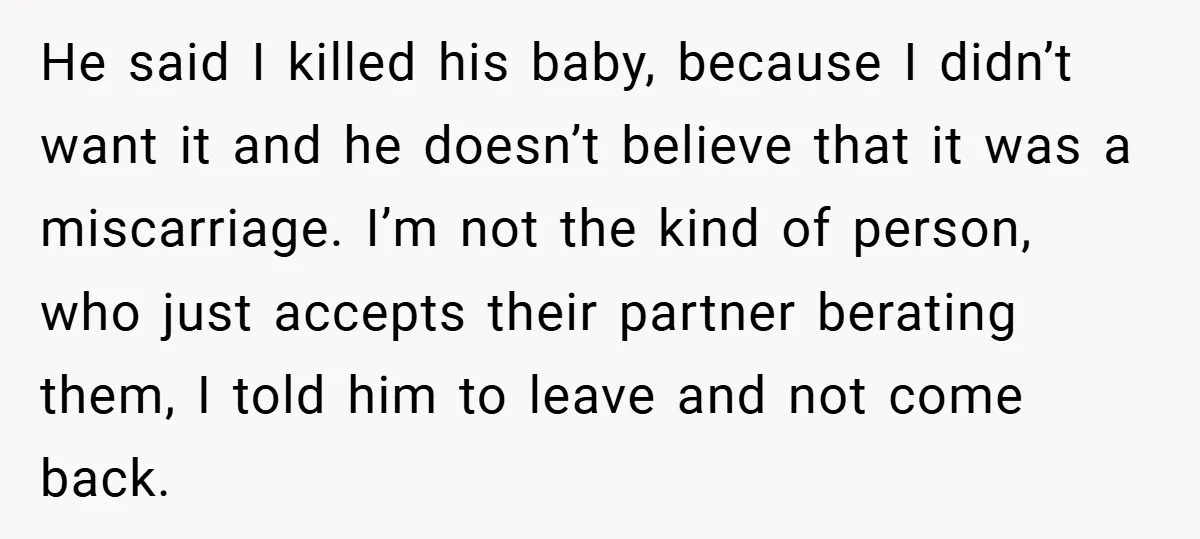 He said I killed his baby, because I didn’t want it and he doesn’t believe that it was a miscarriage. I’m not the kind of person, who just accepts their...