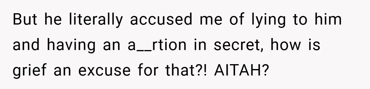 But he literally accused me of lying to him and having an a__rtion in secret, how is grief an excuse for that?! AITAH?