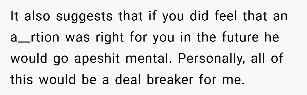 It also suggests that if you did feel that an a__rtion was right for you in the future he would go apeshit mental. Personally, all of this would be a...