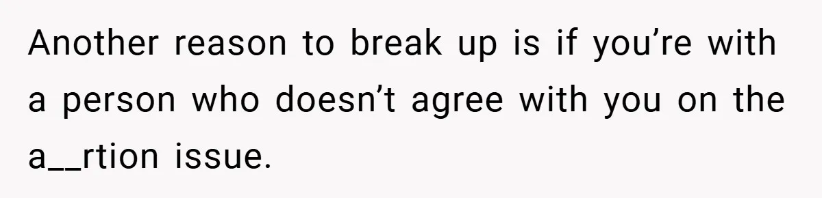 Another reason to break up is if you’re with a person who doesn’t agree with you on the a__rtion issue.