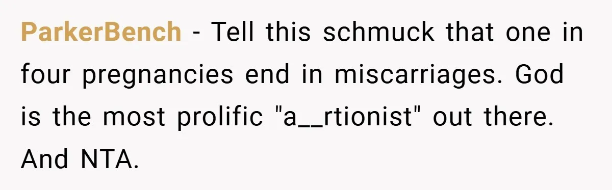 ParkerBench − Tell this schmuck that one in four pregnancies end in miscarriages. God is the most prolific "a__rtionist" out there. And NTA.