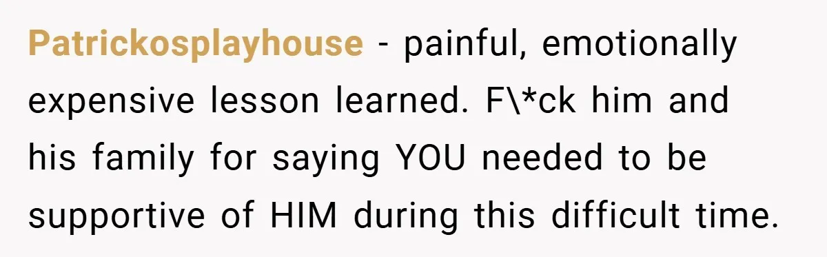 Patrickosplayhouse − painful, emotionally expensive lesson learned. F\*ck him and his family for saying YOU needed to be supportive of HIM during this difficult time.