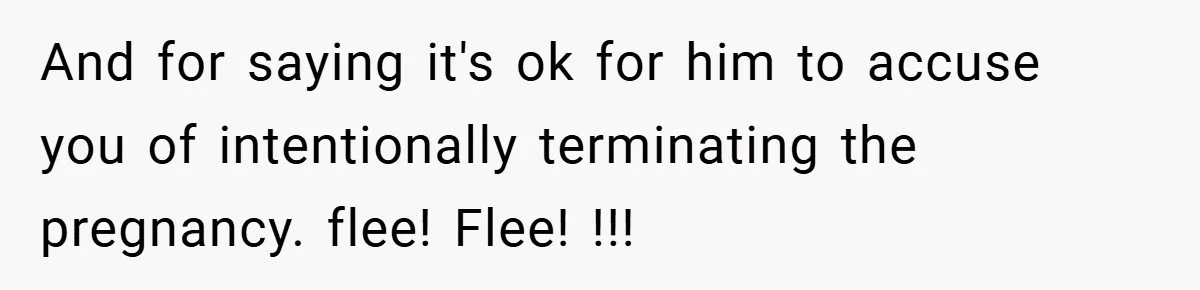 And for saying it's ok for him to accuse you of intentionally terminating the pregnancy. flee! Flee! !!!