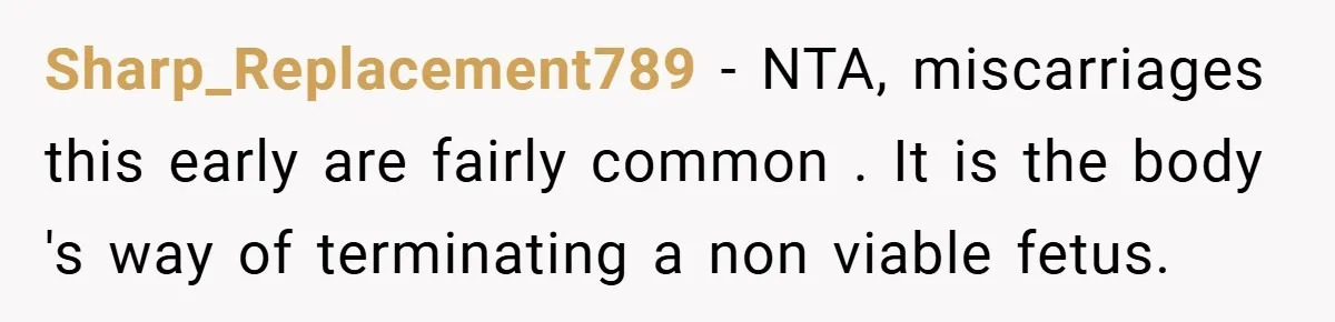 Sharp_Replacement789 − NTA, miscarriages this early are fairly common . It is the body 's way of terminating a non viable fetus.
