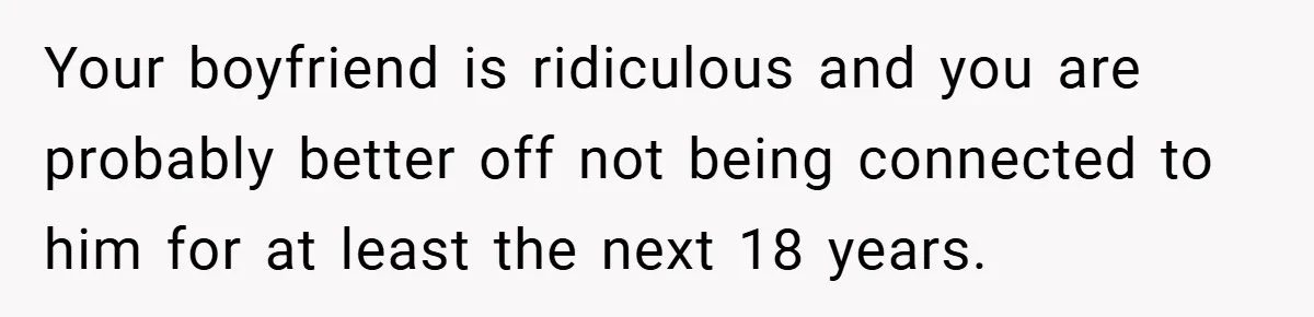 Your boyfriend is ridiculous and you are probably better off not being connected to him for at least the next 18 years.