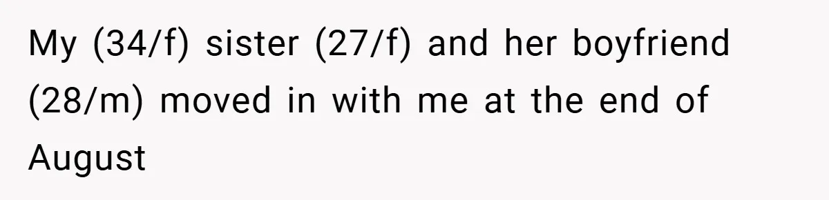 My (34/f) sister (27/f) and her boyfriend (28/m) moved in with me at the end of August