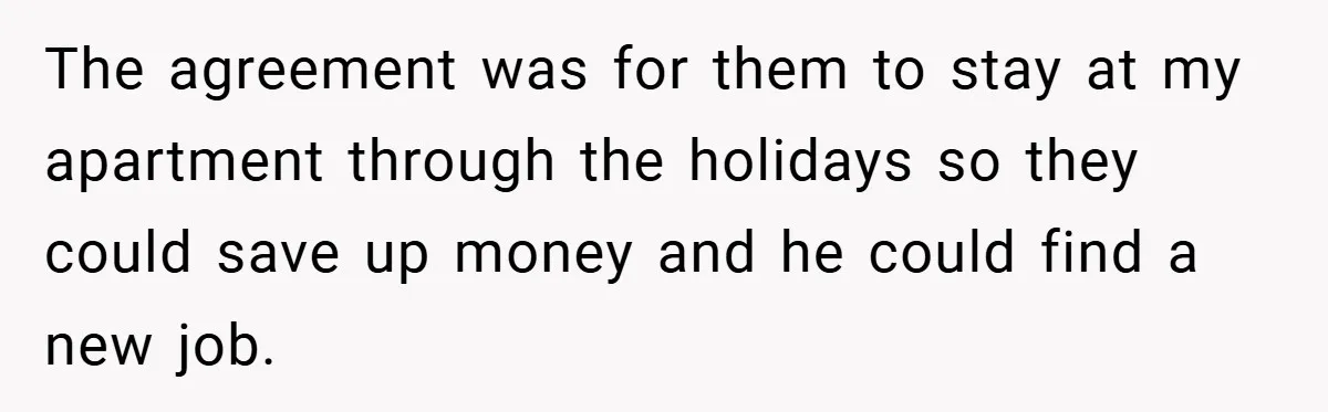 The agreement was for them to stay at my apartment through the holidays so they could save up money and he could find a new job.