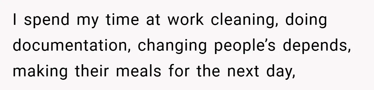 I spend my time at work cleaning, doing documentation, changing people’s depends, making their meals for the next day,