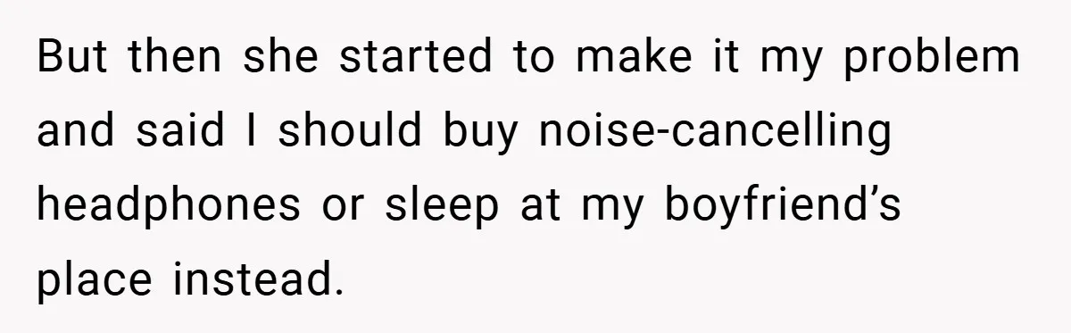 But then she started to make it my problem and said I should buy noise-cancelling headphones or sleep at my boyfriend’s place instead.