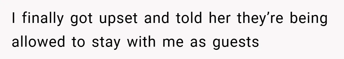 I finally got upset and told her they’re being allowed to stay with me as guests