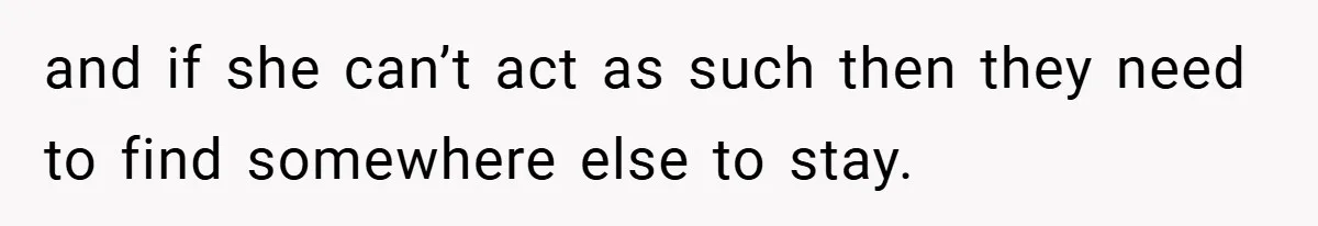 and if she can’t act as such then they need to find somewhere else to stay.