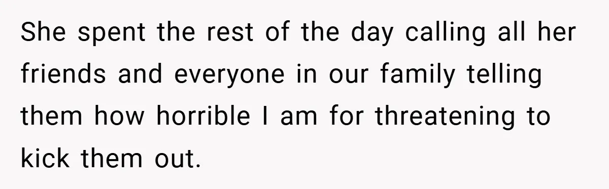 She spent the rest of the day calling all her friends and everyone in our family telling them how horrible I am for threatening to kick them out.