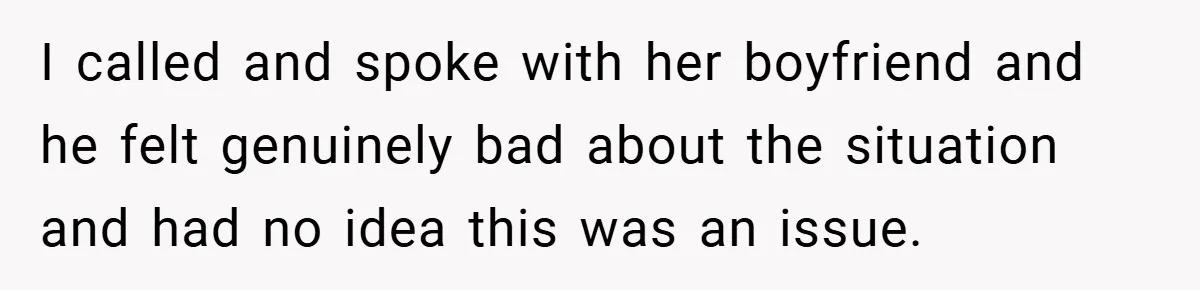 I called and spoke with her boyfriend and he felt genuinely bad about the situation and had no idea this was an issue.