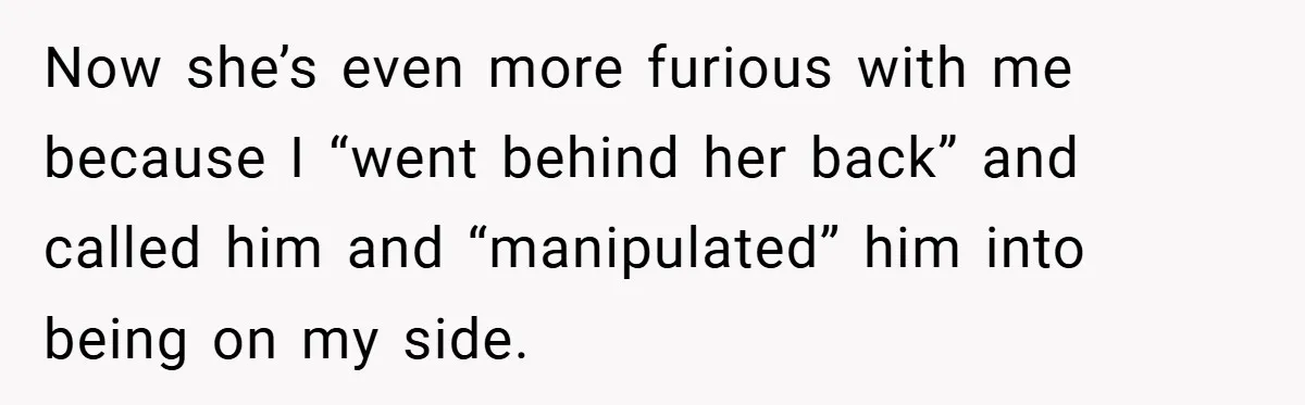 Now she’s even more furious with me because I “went behind her back” and called him and “manipulated” him into being on my side.