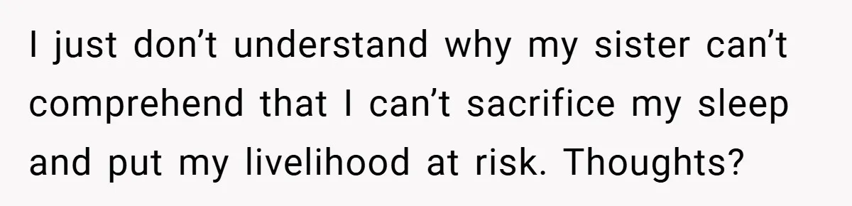 I just don’t understand why my sister can’t comprehend that I can’t sacrifice my sleep and put my livelihood at risk. Thoughts?