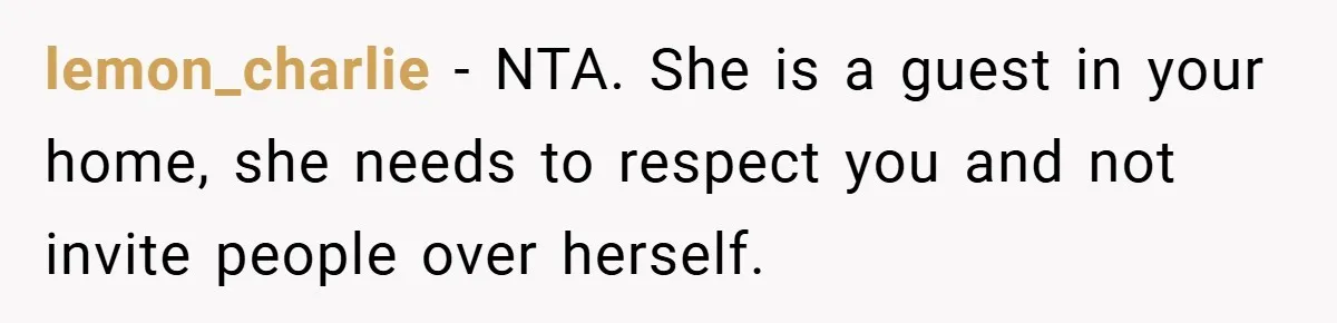 lemon_charlie − NTA. She is a guest in your home, she needs to respect you and not invite people over herself.
